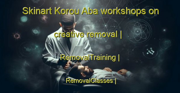 Skinart Korou Aba workshops on creative removal | RemovalTraining | RemovalClasses | SkinartTraining-Côte d Ivoire
